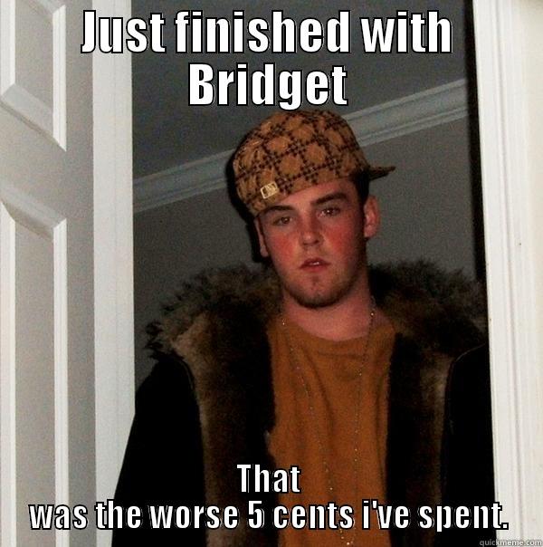 JUST FINISHED WITH BRIDGET THAT WAS THE WORSE 5 CENTS I'VE SPENT. Scumbag Steve