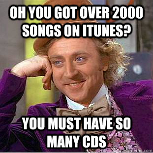 oh you got over 2000 songs on iTunes? you must have so many cds  Condescending Wonka