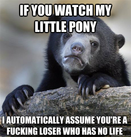 IF YOU WATCH MY LITTLE PONY I AUTOMATICALLY ASSUME YOU'RE A FUCKING LOSER WHO HAS NO LIFE  Confession Bear