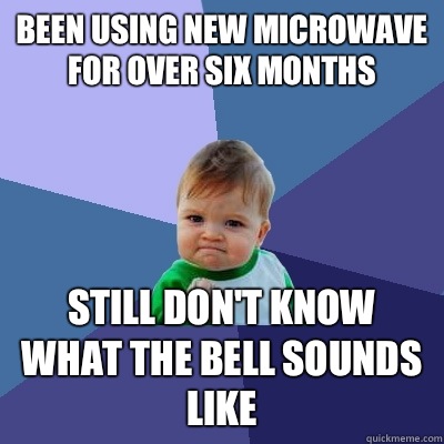 been using new microwave for over six months  Still don't know what the bell sounds like - been using new microwave for over six months  Still don't know what the bell sounds like  Success Kid