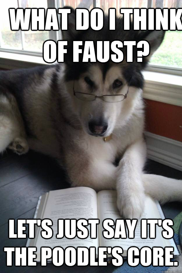 What do I think of Faust? Let's just say it's the poodle's core. - What do I think of Faust? Let's just say it's the poodle's core.  Condescending Literary Pun Dog