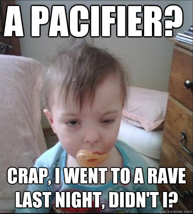 A pacifier? Crap, I went to a rave last night, didn't I?  Party Toddler