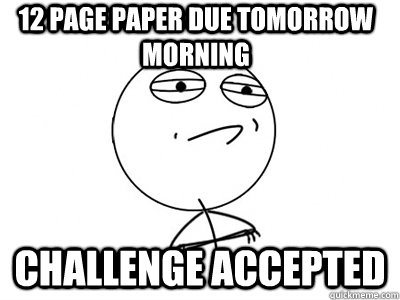 12 Page paper due tomorrow morning Challenge Accepted - 12 Page paper due tomorrow morning Challenge Accepted  Challenge Accepted