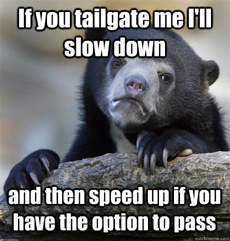 If you tailgate me I'll slow down  and then speed up if you have the option to pass - If you tailgate me I'll slow down  and then speed up if you have the option to pass  Confession Bear