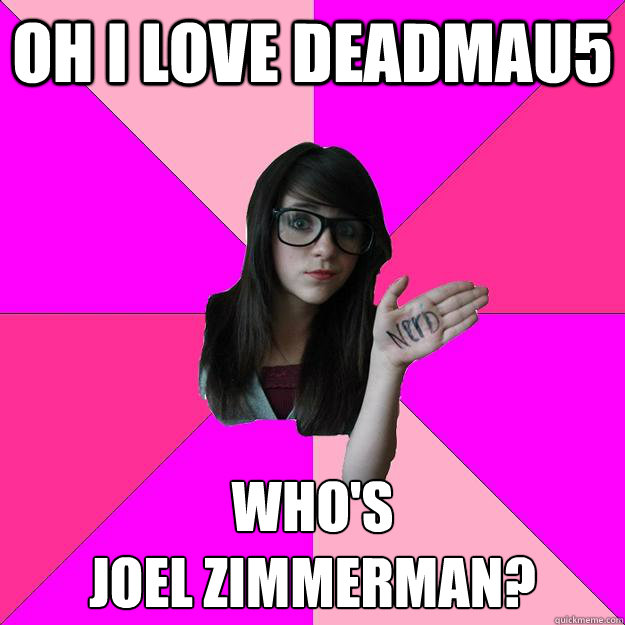 Oh i Love deadmau5 Who's 
Joel Zimmerman?  Idiot Nerd Girl