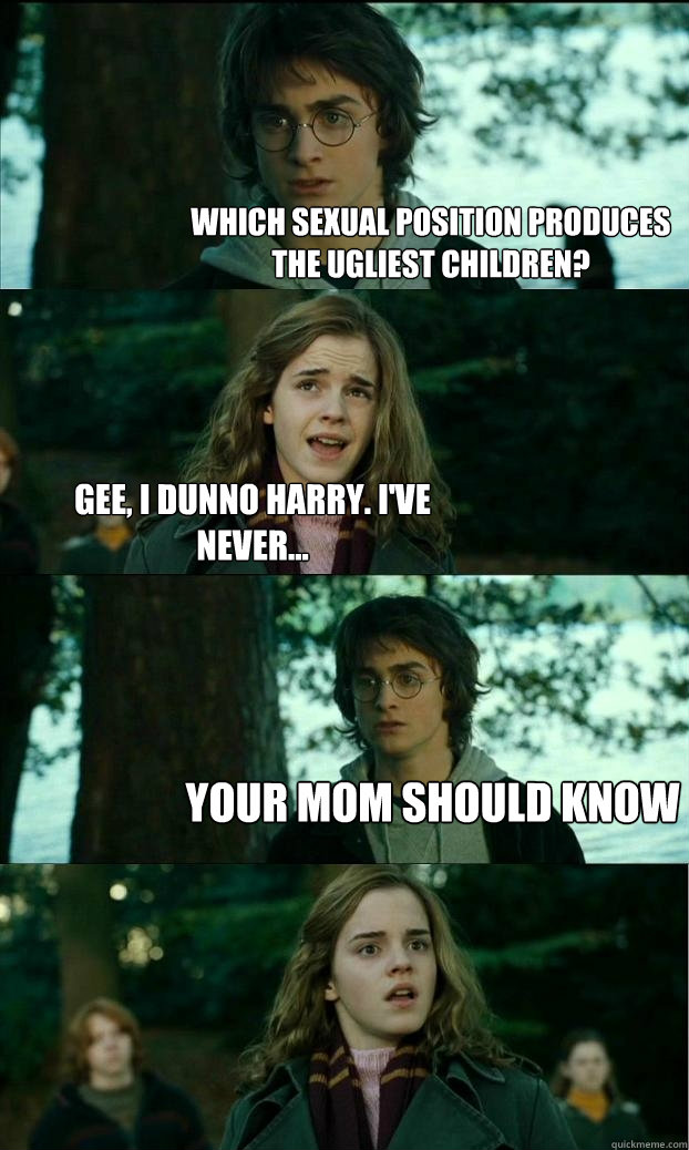 Which sexual position produces the ugliest children? Gee, I dunno Harry. I've never... your mom should know - Which sexual position produces the ugliest children? Gee, I dunno Harry. I've never... your mom should know  Horny Harry