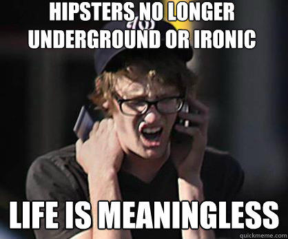 hipsters no longer underground or ironic life is meaningless  