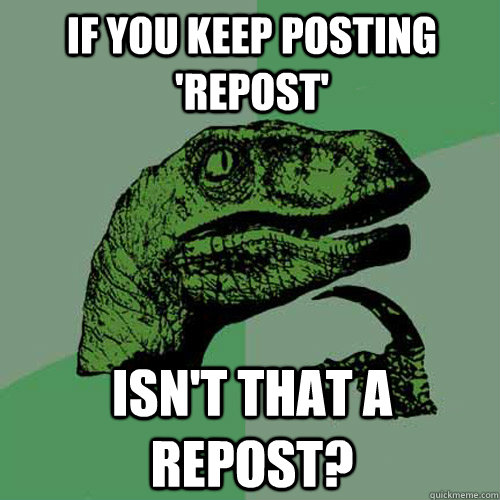 If you keep posting 'repost' Isn't that a repost? - If you keep posting 'repost' Isn't that a repost?  Philosoraptor