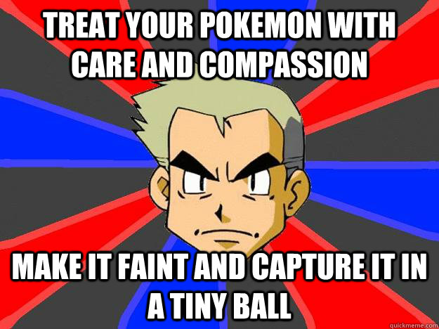 Treat your pokemon with care and compassion make it faint and capture it in a tiny ball  Professor Oak