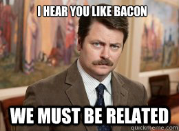 I hear you like bacon

 We must be related  Ron Swanson