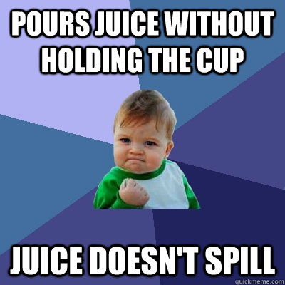 Pours juice without holding the cup Juice doesn't spill   Success Kid