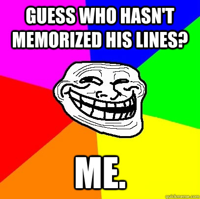 guess who hasn't memorized his lines? me.  Troll Face