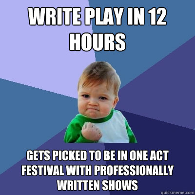 Write play in 12 hours Gets picked to be in one act festival with professionally written shows  Success Kid