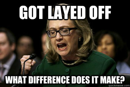 got layed off what difference does it make? - got layed off what difference does it make?  Harmless Hillary