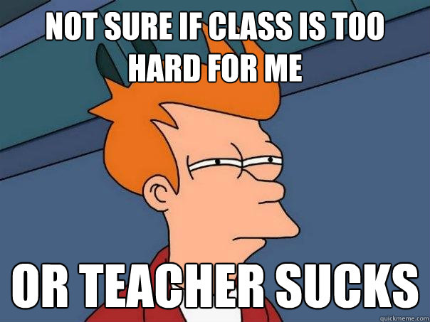 Not sure if class is too hard for me Or teacher sucks - Not sure if class is too hard for me Or teacher sucks  Futurama Fry