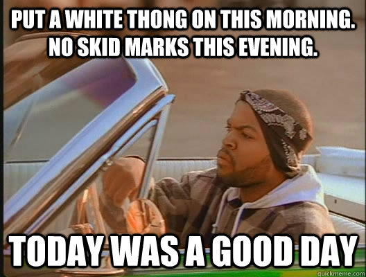 Put a white thong on this morning. no skid marks this evening. Today was a good day  today was a good day