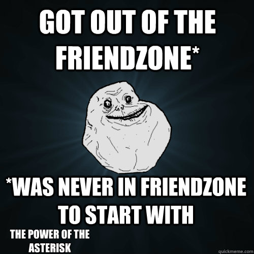 Got out of the friendzone* *Was never in friendzone to start with The Power of the asterisk - Got out of the friendzone* *Was never in friendzone to start with The Power of the asterisk  Forever Alone