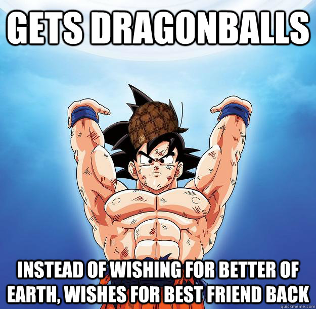 Gets dragonballs Instead of wishing for better of earth, wishes for best friend back  Scumbag Goku