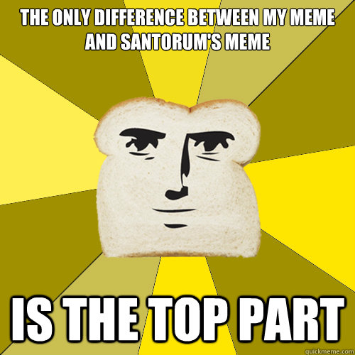 the only difference between my meme and santorum's meme is the top part  Breadfriend