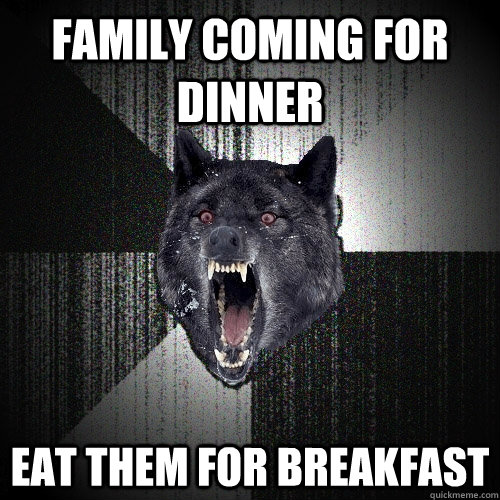 family coming for dinner eat them for breakfast  Insanity Wolf