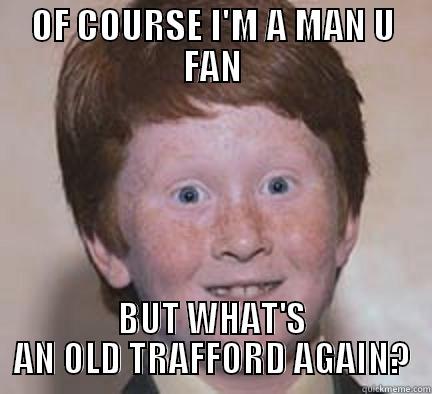 OF COURSE I'M A MAN U FAN BUT WHAT'S AN OLD TRAFFORD AGAIN? Over Confident Ginger