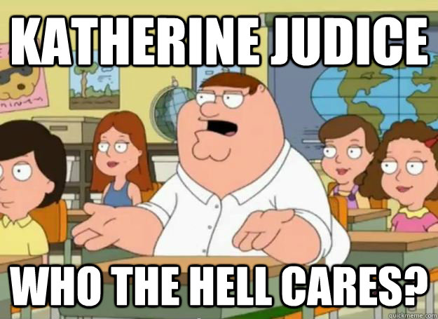 katherine judice who the hell cares?  Peter Griffin Oh my god who the hell cares