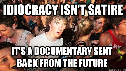 Idiocracy isn't satire it's a documentary sent back from the future - Idiocracy isn't satire it's a documentary sent back from the future  Sudden Clarity Clarence