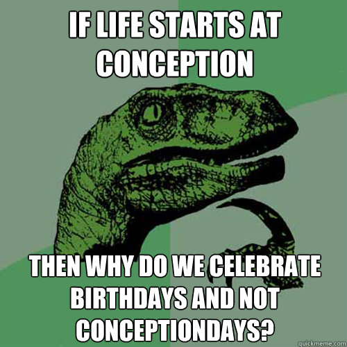 If life starts at conception  then why do we celebrate birthdays and not conceptiondays? - If life starts at conception  then why do we celebrate birthdays and not conceptiondays?  Philosoraptor