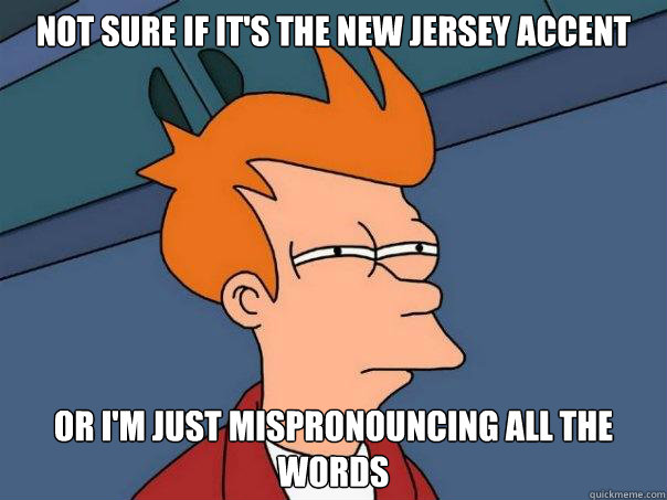 Not sure if it's the New Jersey accent Or I'm just mispronouncing all the words  Futurama Fry