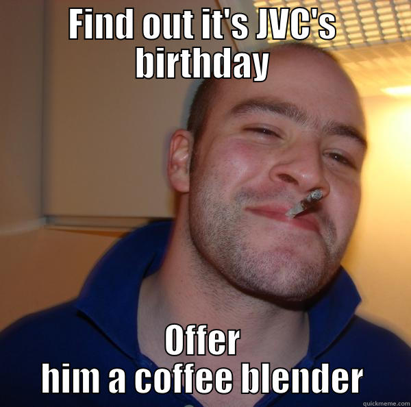 FIND OUT IT'S JVC'S BIRTHDAY OFFER HIM A COFFEE BLENDER Good Guy Greg 