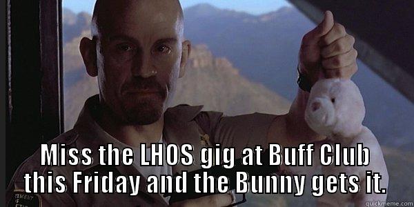  MISS THE LHOS GIG AT BUFF CLUB THIS FRIDAY AND THE BUNNY GETS IT. Misc