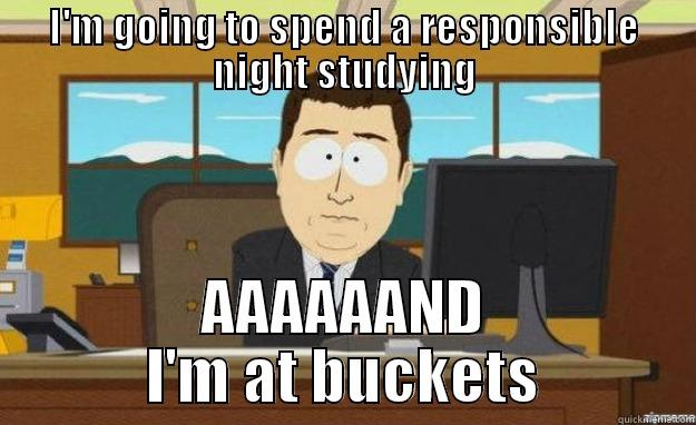 I'M GOING TO SPEND A RESPONSIBLE NIGHT STUDYING AAAAAAND I'M AT BUCKETS aaaand its gone