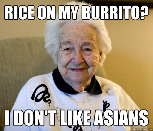 Rice on my burrito? i don't like asians  Scumbag Grandma