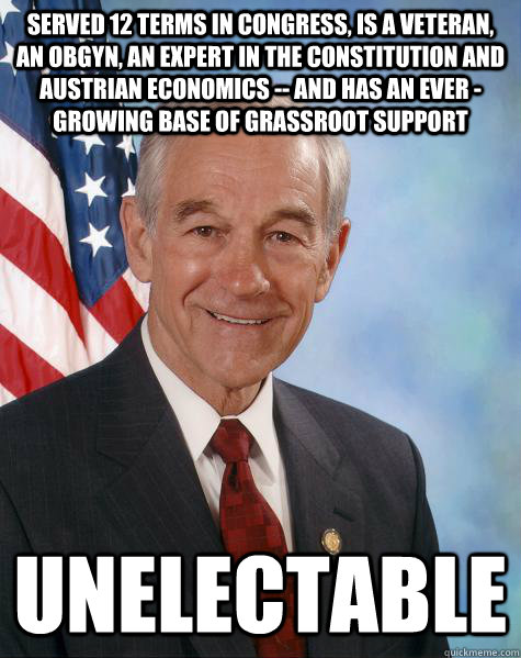 Served 12 terms in Congress, is a Veteran,  an obgyn, an expert in the constitution and austrian economics -- and has an ever - growing base of grassroot support unelectable  Ron Paul