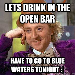 Lets drink in the open bar have to go to blue waters tonight :| - Lets drink in the open bar have to go to blue waters tonight :|  Condescending Wonka