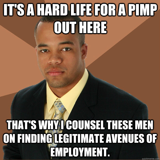 It's a hard life for a pimp out here That's why I counsel these men on finding legitimate avenues of employment. - It's a hard life for a pimp out here That's why I counsel these men on finding legitimate avenues of employment.  Successful Black Man
