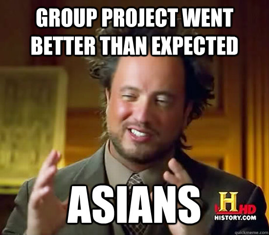 Group project went better than expected Asians  Ancient Aliens