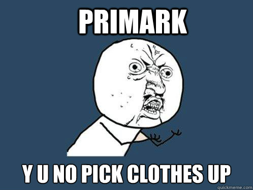 PRIMARK y u no pick clothes up  Y U No