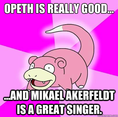 Opeth is really good... ...and Mikael Akerfeldt is a great singer.   Slowpoke