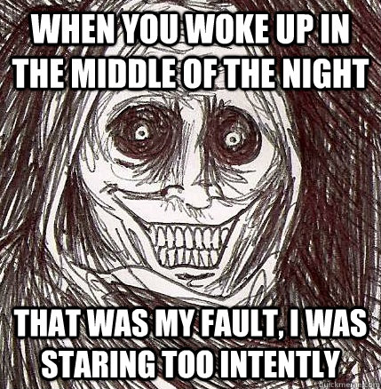 when you woke up in the middle of the night that was my fault, i was staring too intently  - when you woke up in the middle of the night that was my fault, i was staring too intently   Horrifying Houseguest