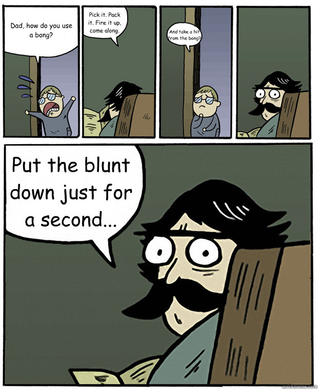 Dad, how do you use a bong? Pick it. Pack it. Fire it up, come along. And take a hit from the bong? Put the blunt down just for a second...   Stare Dad