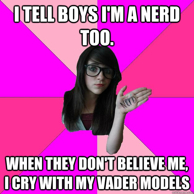 I tell boys i'm a nerd too. when they don't believe me, i cry with my vader models  Idiot Nerd Girl