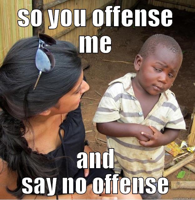 yeah him - SO YOU OFFENSE ME AND SAY NO OFFENSE Skeptical Third World Kid