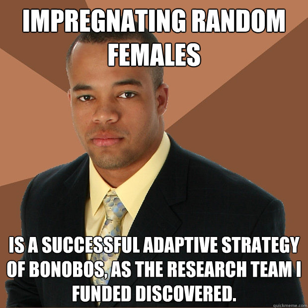 Impregnating random females is a successful adaptive strategy of bonobos, as the research team I funded discovered. - Impregnating random females is a successful adaptive strategy of bonobos, as the research team I funded discovered.  Successful Black Man