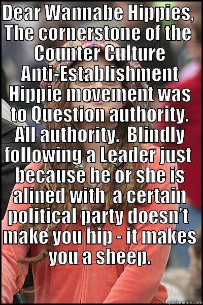 DEAR WANNABE HIPPIES,  THE CORNERSTONE OF THE  COUNTER CULTURE ANTI-ESTABLISHMENT HIPPIE MOVEMENT WAS TO QUESTION AUTHORITY. ALL AUTHORITY.  BLINDLY FOLLOWING A LEADER JUST  BECAUSE HE OR SHE IS ALINED WITH  A CERTAIN POLITICAL PARTY DOESN’T  MAKE YOU HIP  College Liberal