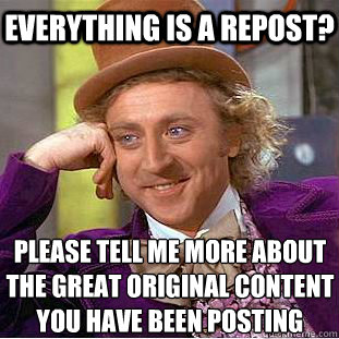 Everything is a repost? please tell me more about the great original content you have been posting - Everything is a repost? please tell me more about the great original content you have been posting  Condescending Wonka