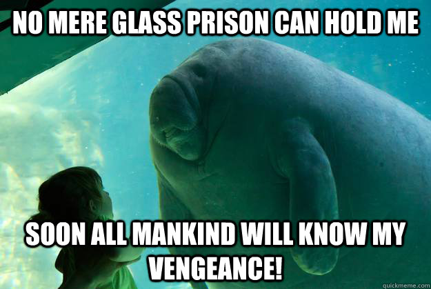 no mere glass prison can hold me soon all mankind will know my vengeance!  Overlord Manatee