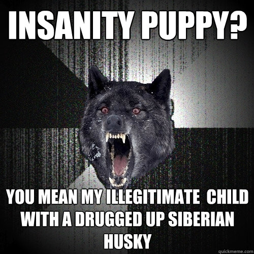 Insanity Puppy? You mean my illegitimate  child with a drugged up Siberian husky   Insanity Wolf