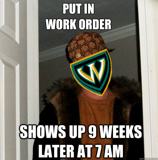 Put in 
work order shows up 9 weeks later at 7 AM - Put in 
work order shows up 9 weeks later at 7 AM  Scumbag Wayne State