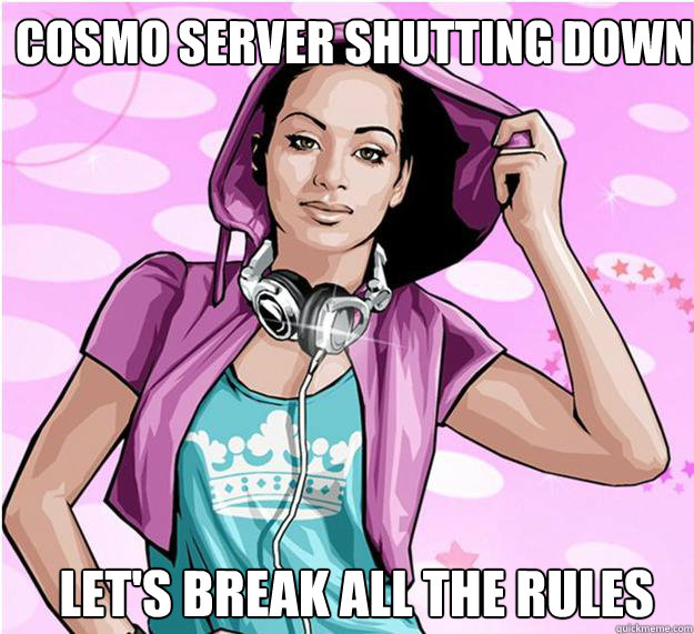 Cosmo server shutting down LET'S BREAK ALL THE RULES  